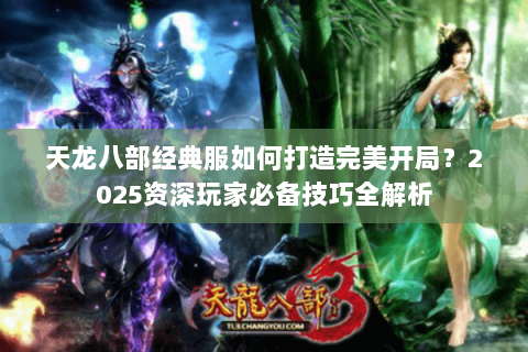 天龙八部经典服如何打造完美开局？2025资深玩家必备技巧全解析