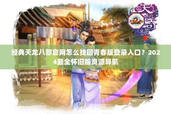 经典天龙八部官网怎么找回青春版登录入口？2024最全怀旧服资源导航