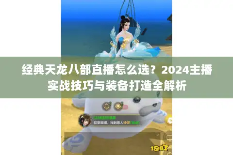 经典天龙八部直播怎么选?2024主播实战技巧与装备打造全解析 经典天龙八部直播怎么选?2024主播实战技巧与装备打造全解析