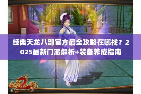 经典天龙八部官方最全攻略在哪找？2025最新门派解析+装备养成指南