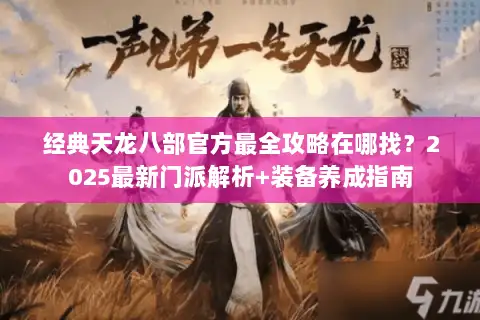 经典天龙八部官方最全攻略在哪找？2025最新门派解析+装备养成指南