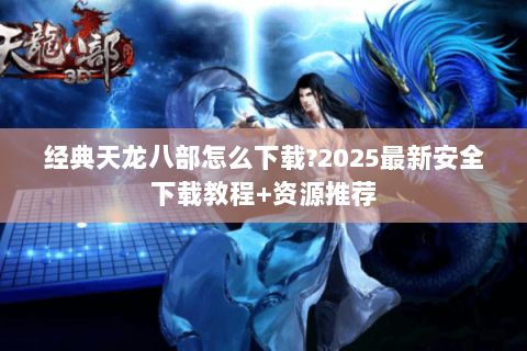 经典天龙八部怎么下载?2025最新安全下载教程+资源推荐 经典天龙八部怎么下载?2025最新安全下载教程+资源推荐