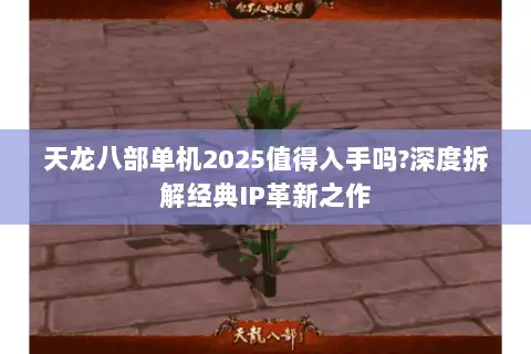 天龙八部单机2025值得入手吗?深度拆解经典IP革新之作 天龙八部单机2025值得入手吗?深度拆解经典IP革新之作