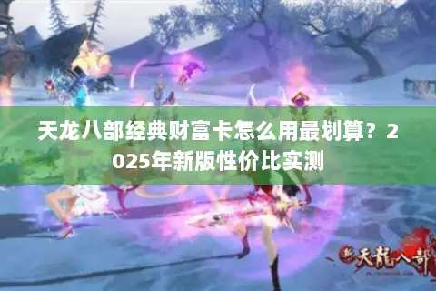 天龙八部经典财富卡怎么用最划算?2025年新版性价比实测 天龙八部经典财富卡怎么用最划算?2025年新版性价比实测