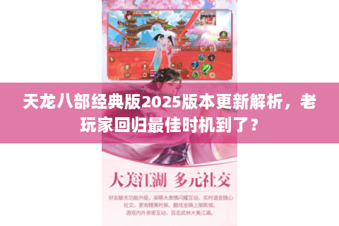 天龙八部经典版2025版本更新解析，老玩家回归最佳时机到了？