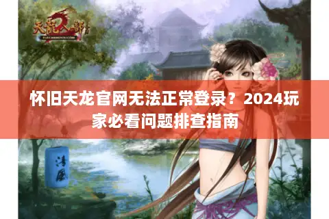 怀旧天龙官网无法正常登录？2024玩家必看问题排查指南