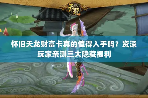 怀旧天龙财富卡真的值得入手吗？资深玩家亲测三大隐藏福利