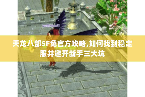 天龙八部SF免官方攻略,如何找到稳定服并避开新手三大坑