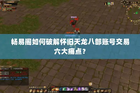 畅易阁如何破解怀旧天龙八部账号交易六大痛点? 畅易阁如何破解怀旧天龙八部账号交易六大痛点?