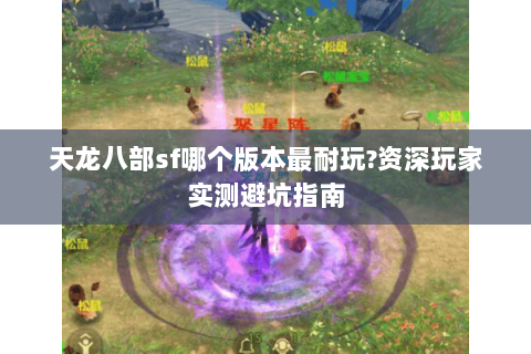 天龙八部sf哪个版本最耐玩?资深玩家实测避坑指南 天龙八部sf哪个版本最耐玩?资深玩家实测避坑指南