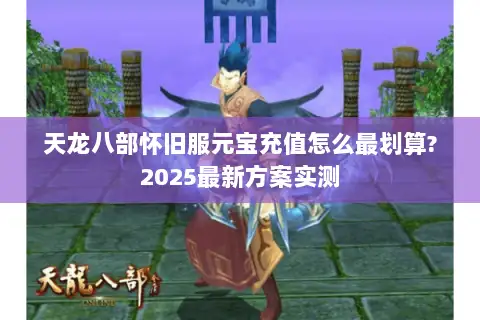 天龙八部怀旧服元宝充值怎么最划算?2025最新方案实测