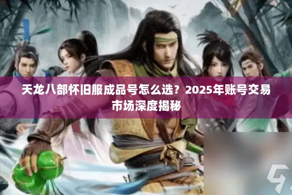 天龙八部怀旧服成品号怎么选?2025年账号交易市场深度揭秘 天龙八部怀旧服成品号怎么选?2025年账号交易市场深度揭秘