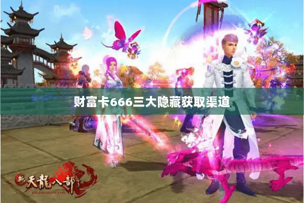 财富卡666三大隐藏获取渠道