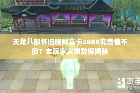 天龙八部怀旧服财富卡2888究竟值不值？老玩家实测数据揭秘