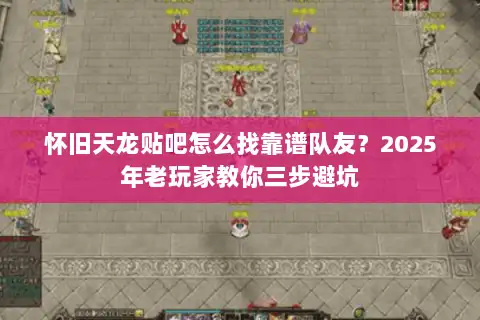 怀旧天龙贴吧怎么找靠谱队友？2025年老玩家教你三步避坑