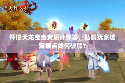 怀旧天龙宝宝资质计算器，私服玩家选宠痛点如何破解？