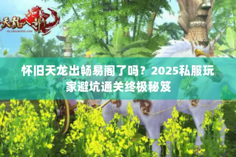怀旧天龙出畅易阁了吗？2025私服玩家避坑通关终极秘笈