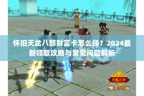 怀旧天龙八部财富卡怎么领？2024最新领取攻略与常见问题解析