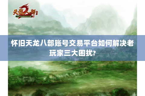 怀旧天龙八部账号交易平台如何解决老玩家三大困扰? 怀旧天龙八部账号交易平台如何解决老玩家三大困扰?
