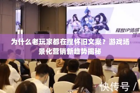 为什么老玩家都在搜怀旧文案?游戏场景化营销新趋势揭秘 为什么老玩家都在搜怀旧文案?游戏场景化营销新趋势揭秘