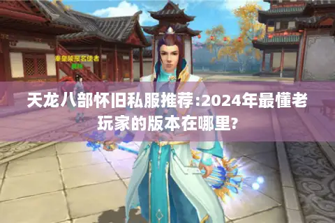 天龙八部怀旧私服推荐:2024年最懂老玩家的版本在哪里? 天龙八部怀旧私服推荐:2024年最懂老玩家的版本在哪里?