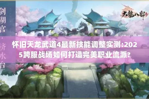 怀旧天龙武道4最新技能调整实测:2025跨服战场如何打造完美职业流派?