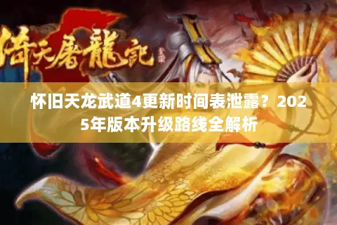 怀旧天龙武道4更新时间表泄露?2025年版本升级路线全解析 怀旧天龙武道4更新时间表泄露?2025年版本升级路线全解析