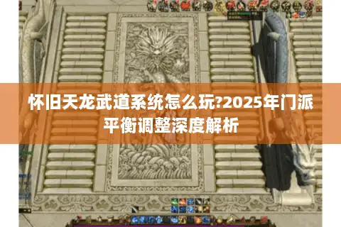 怀旧天龙武道系统怎么玩?2025年门派平衡调整深度解析