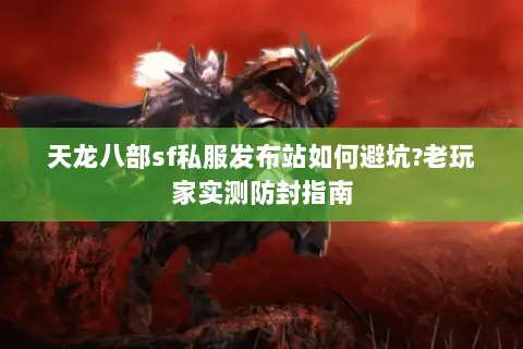 天龙八部sf私服发布站如何避坑?老玩家实测防封指南 天龙八部sf私服发布站如何避坑?老玩家实测防封指南