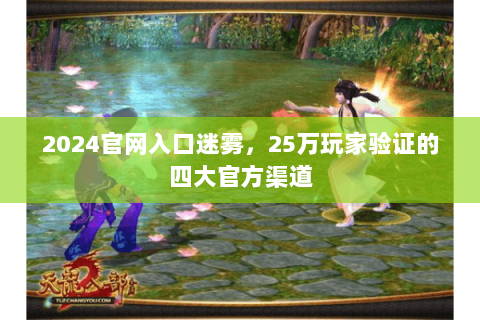 2024官网入口迷雾,25万玩家验证的四大官方渠道 2024官网入口迷雾,25万玩家验证的四大官方渠道