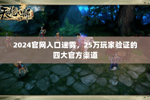 2024官网入口迷雾,25万玩家验证的四大官方渠道 2024官网入口迷雾,25万玩家验证的四大官方渠道