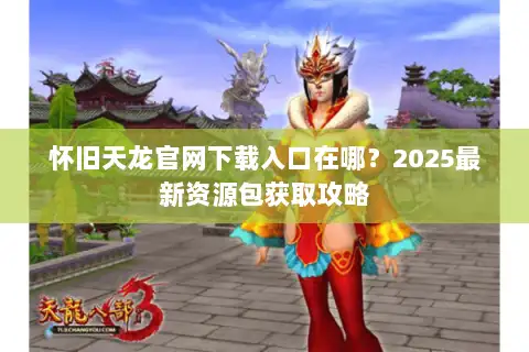 怀旧天龙官网下载入口在哪？2025最新资源包获取攻略