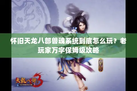 怀旧天龙八部兽魂系统到底怎么玩?老玩家万字保姆级攻略 怀旧天龙八部兽魂系统到底怎么玩?老玩家万字保姆级攻略