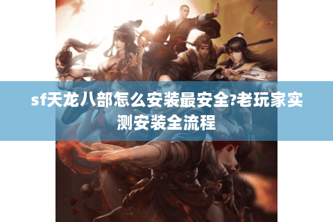 sf天龙八部怎么安装最安全?老玩家实测安装全流程