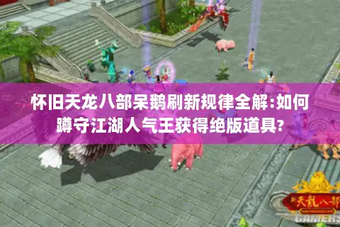 怀旧天龙八部呆鹅刷新规律全解:如何蹲守江湖人气王获得绝版道具?