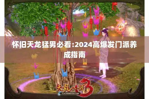 怀旧天龙猛男必看:2024高爆发门派养成指南 怀旧天龙猛男必看:2024高爆发门派养成指南