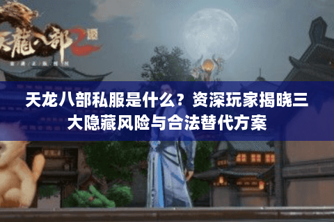 天龙八部私服是什么？资深玩家揭晓三大隐藏风险与合法替代方案
