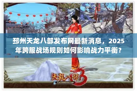 邳州天龙八部发布网最新消息，2025年跨服战场规则如何影响战力平衡？