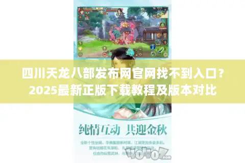 四川天龙八部发布网官网找不到入口？2025最新正版下载教程及版本对比