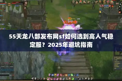 55天龙八部发布网sf如何选到高人气稳定服?2025年避坑指南 55天龙八部发布网sf如何选到高人气稳定服?2025年避坑指南