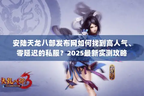 安陆天龙八部发布网如何找到高人气、零延迟的私服?2025最新实测攻略 安陆天龙八部发布网如何找到高人气、零延迟的私服?2025最新实测攻略
