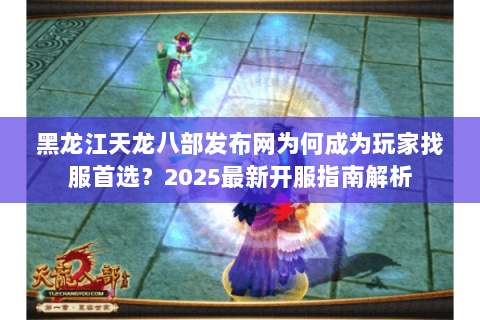 黑龙江天龙八部发布网为何成为玩家找服首选？2025最新开服指南解析