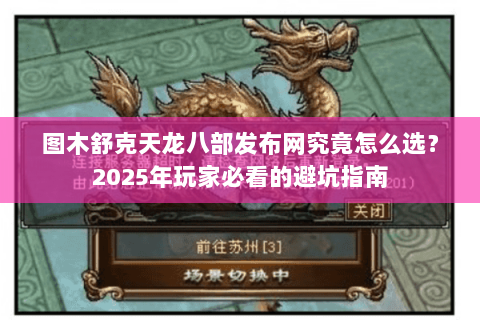 图木舒克天龙八部发布网究竟怎么选？2025年玩家必看的避坑指南