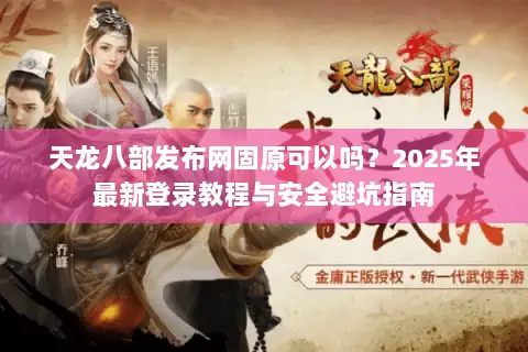 天龙八部发布网固原可以吗？2025年最新登录教程与安全避坑指南