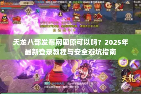 天龙八部发布网固原可以吗？2025年最新登录教程与安全避坑指南