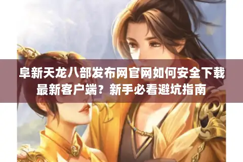 阜新天龙八部发布网官网如何安全下载最新客户端？新手必看避坑指南