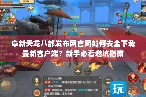 阜新天龙八部发布网官网如何安全下载最新客户端？新手必看避坑指南