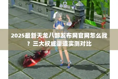 2025最新天龙八部发布网官网怎么找?三大权威渠道实测对比 2025最新天龙八部发布网官网怎么找?三大权威渠道实测对比