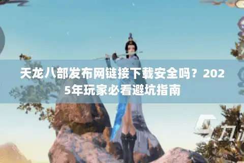 天龙八部发布网链接下载安全吗?2025年玩家必看避坑指南 天龙八部发布网链接下载安全吗?2025年玩家必看避坑指南