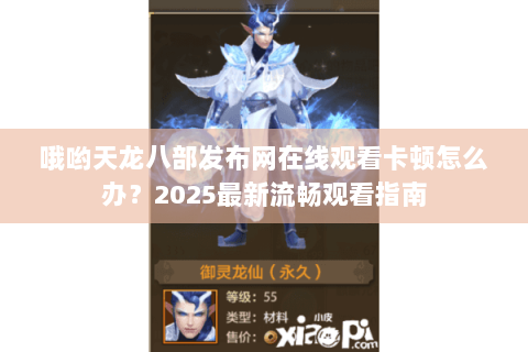 哦哟天龙八部发布网在线观看卡顿怎么办？2025最新流畅观看指南